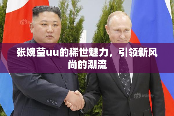 张婉莹uu的稀世魅力，引领新风尚的潮流