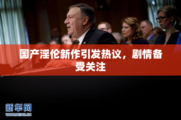 国产淫伦新作引发热议，剧情备受关注