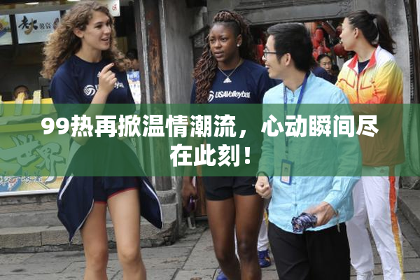 99热再掀温情潮流，心动瞬间尽在此刻！