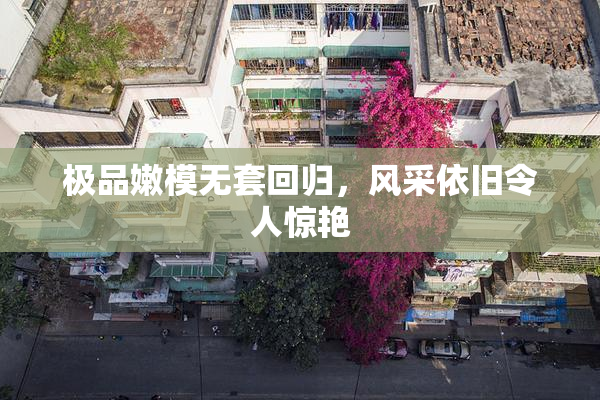 极品嫩模无套回归，风采依旧令人惊艳