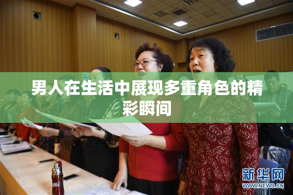 男人在生活中展现多重角色的精彩瞬间