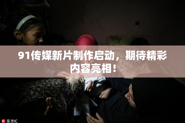 91传媒新片制作启动，期待精彩内容亮相！