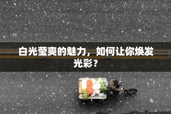 白光莹爽的魅力，如何让你焕发光彩？