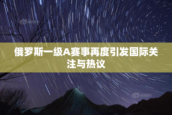俄罗斯一级A赛事再度引发国际关注与热议