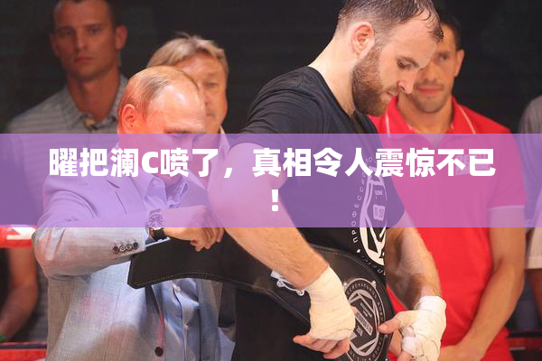 曜把澜C喷了，真相令人震惊不已！