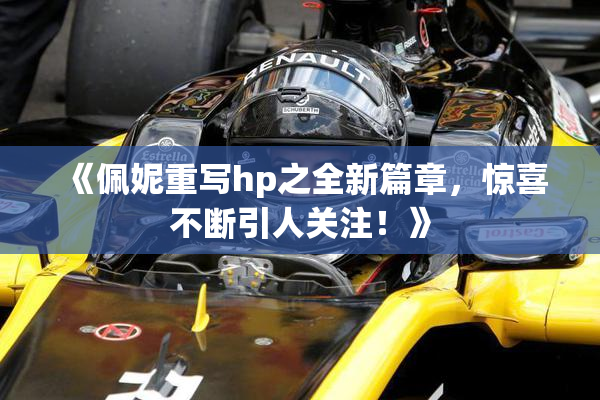 《佩妮重写hp之全新篇章，惊喜不断引人关注！》
