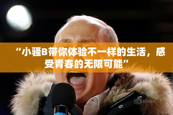 “小骚B带你体验不一样的生活，感受青春的无限可能”