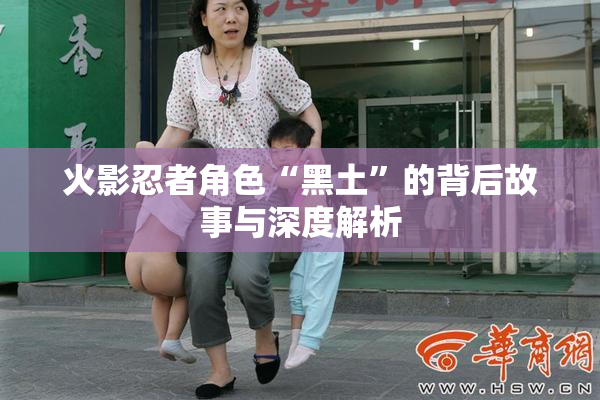 火影忍者角色“黑土”的背后故事与深度解析