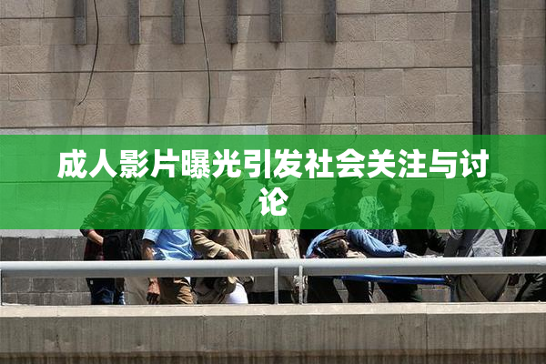 成人影片曝光引发社会关注与讨论