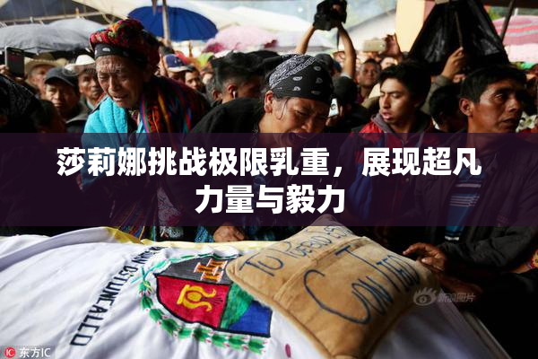 莎莉娜挑战极限乳重，展现超凡力量与毅力