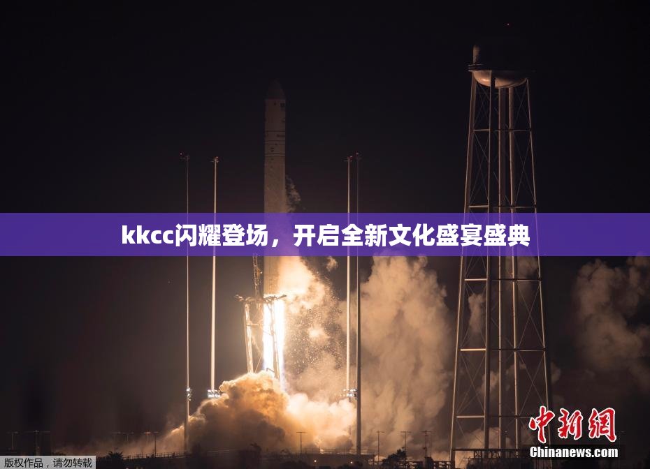 kkcc闪耀登场，开启全新文化盛宴盛典