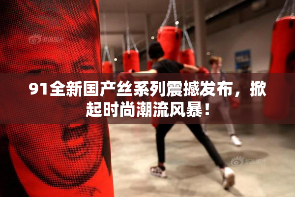 91全新国产丝系列震撼发布，掀起时尚潮流风暴！