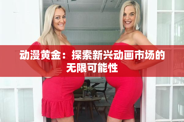 动漫黄金：探索新兴动画市场的无限可能性