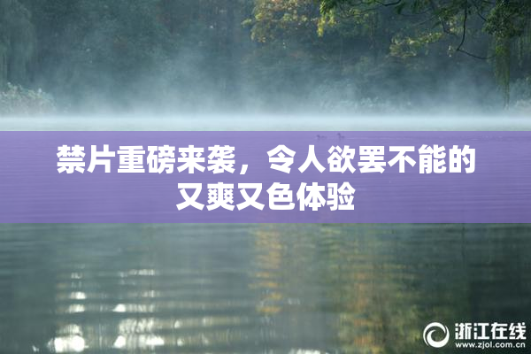 禁片重磅来袭，令人欲罢不能的又爽又色体验