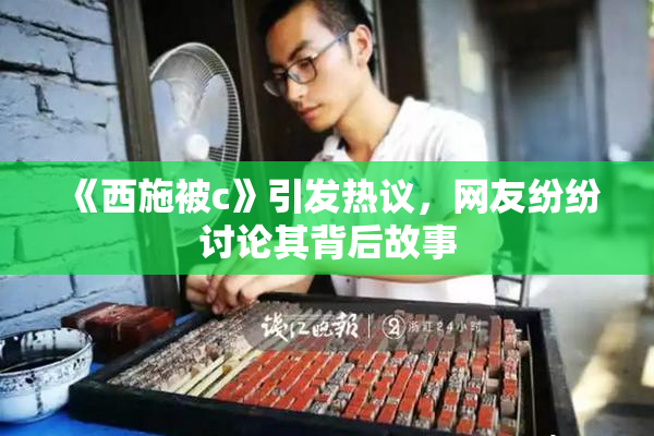 《西施被c》引发热议，网友纷纷讨论其背后故事