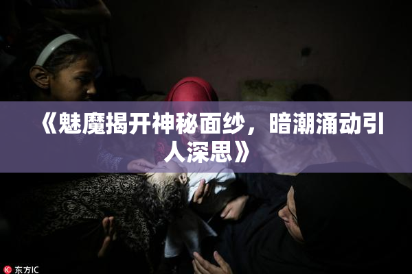《魅魔揭开神秘面纱，暗潮涌动引人深思》