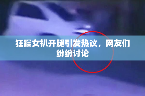 狂躁女扒开腿引发热议，网友们纷纷讨论