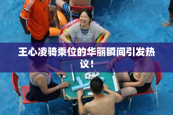 王心凌骑乘位的华丽瞬间引发热议！