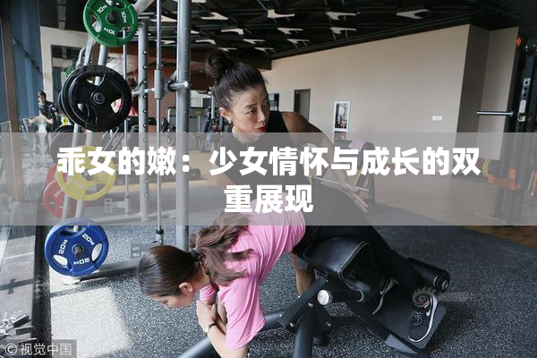 乖女的嫩：少女情怀与成长的双重展现
