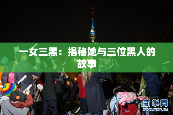 一女三黑：揭秘她与三位黑人的故事