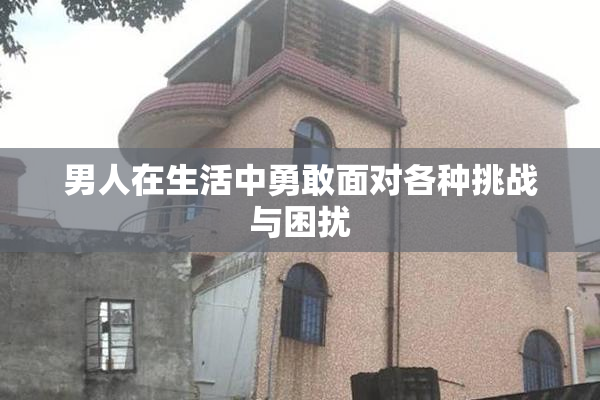 男人在生活中勇敢面对各种挑战与困扰