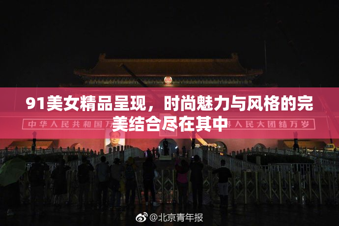 91美女精品呈现，时尚魅力与风格的完美结合尽在其中