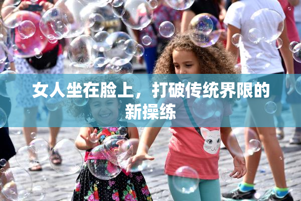 女人坐在脸上，打破传统界限的新操练