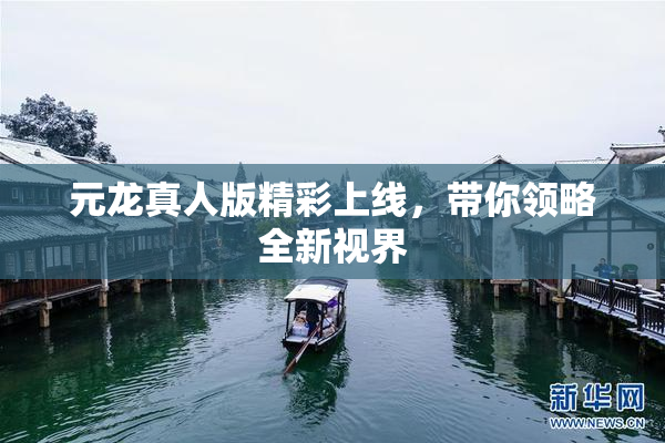 元龙真人版精彩上线，带你领略全新视界