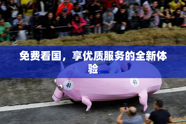 免费看国，享优质服务的全新体验