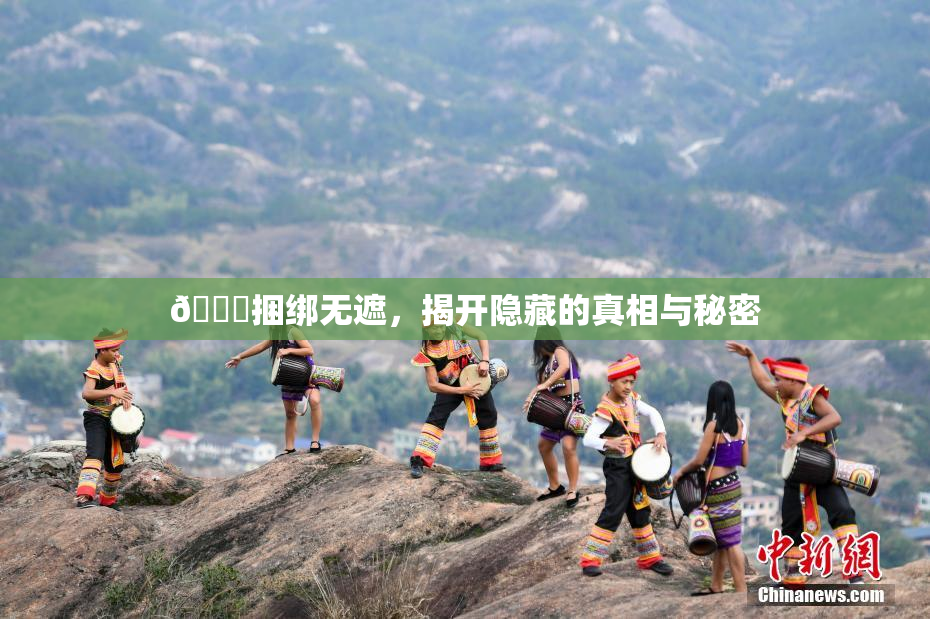 🔞捆绑无遮，揭开隐藏的真相与秘密