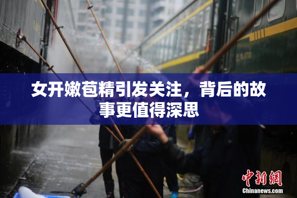女开嫩苞精引发关注，背后的故事更值得深思