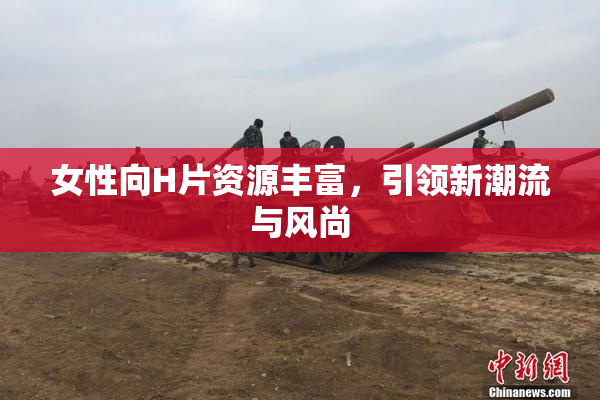 女性向H片资源丰富，引领新潮流与风尚