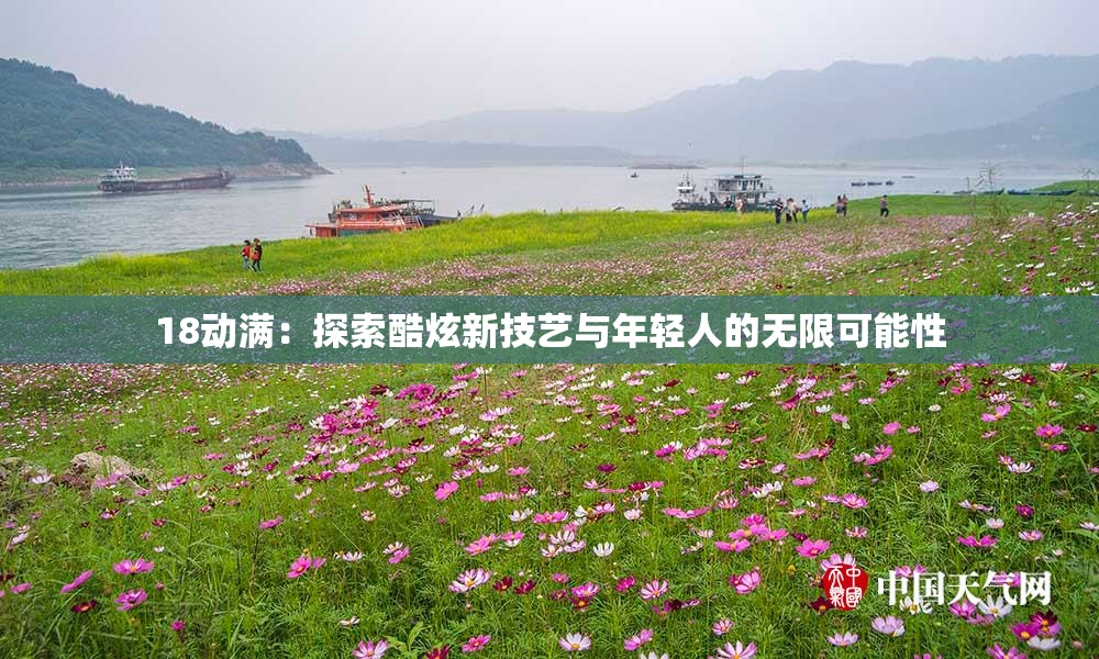 18动满：探索酷炫新技艺与年轻人的无限可能性