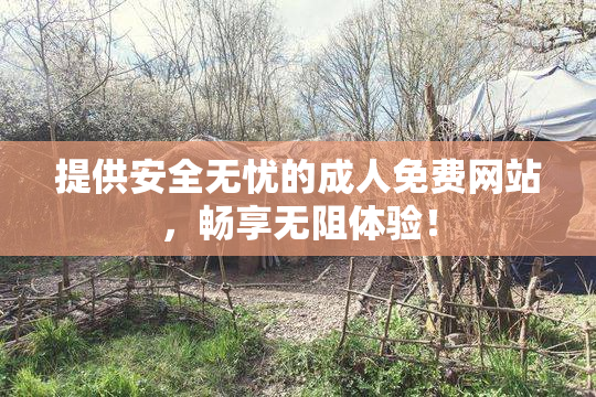 提供安全无忧的成人免费网站，畅享无阻体验！