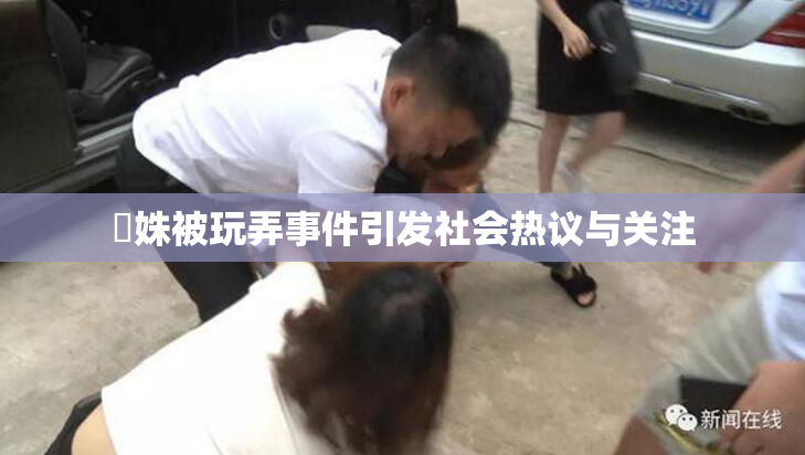 妺姝被玩弄事件引发社会热议与关注
