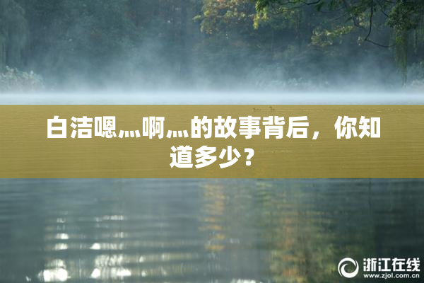 白洁嗯灬啊灬的故事背后，你知道多少？