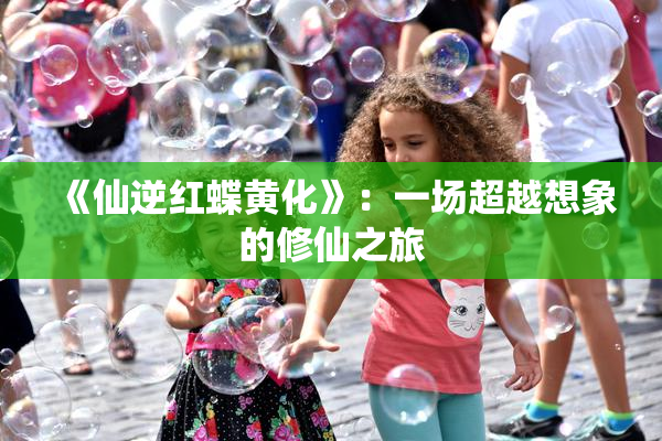 《仙逆红蝶黄化》：一场超越想象的修仙之旅
