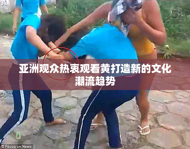 亚洲观众热衷观看黄打造新的文化潮流趋势