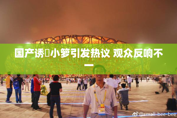 国产诱奷小箩引发热议 观众反响不一