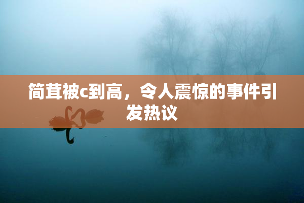 简茸被c到高，令人震惊的事件引发热议