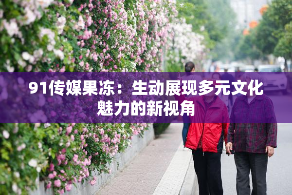 91传媒果冻：生动展现多元文化魅力的新视角