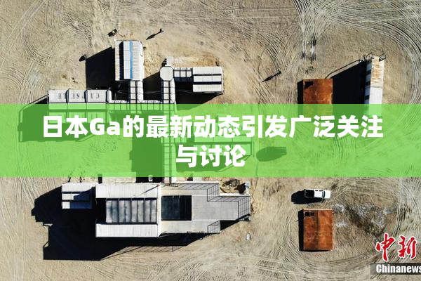 日本Ga的最新动态引发广泛关注与讨论