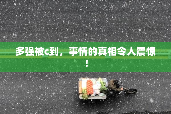 多强被c到，事情的真相令人震惊！