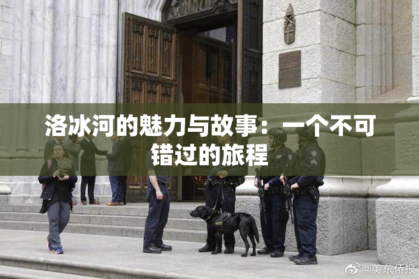 洛冰河的魅力与故事：一个不可错过的旅程