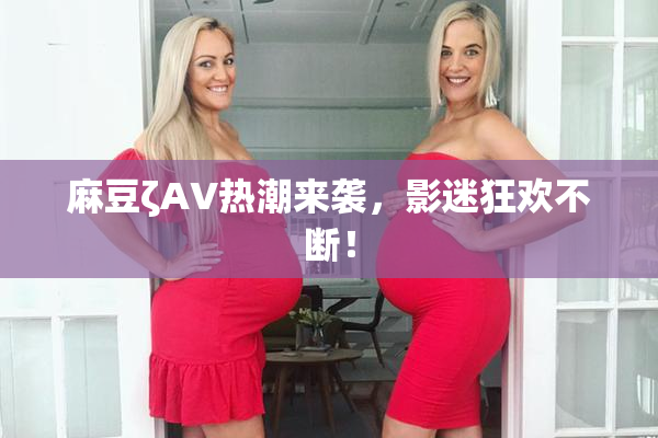 麻豆ζAV热潮来袭，影迷狂欢不断！