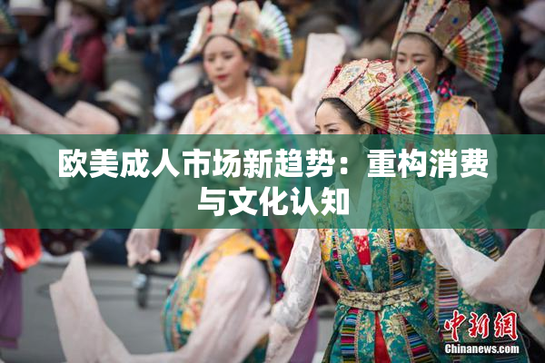 欧美成人市场新趋势：重构消费与文化认知