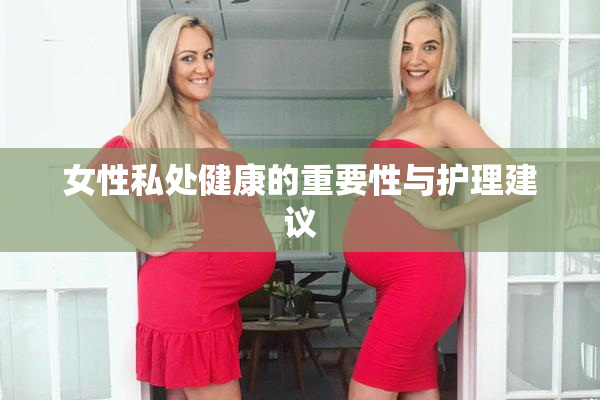 女性私处健康的重要性与护理建议