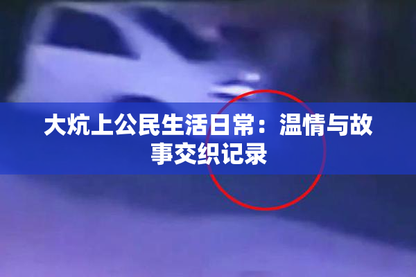 大炕上公民生活日常：温情与故事交织记录