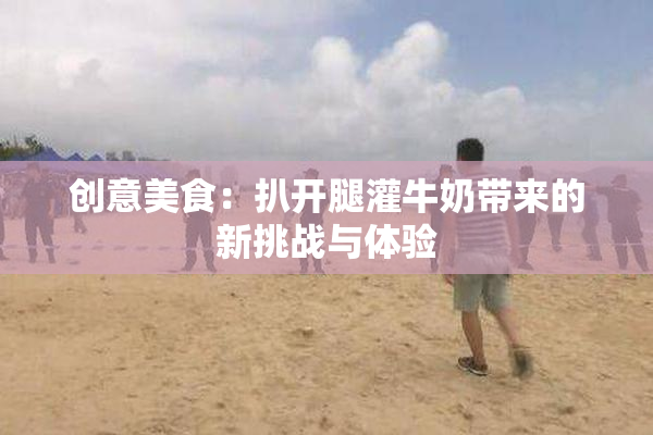 创意美食：扒开腿灌牛奶带来的新挑战与体验