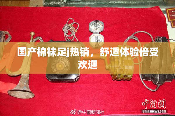 国产棉袜足j热销，舒适体验倍受欢迎